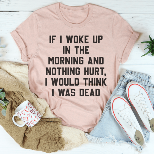 If I Woke Up In The Morning And Nothing Hurt I Would Think I Was Dead