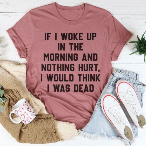 If I Woke Up In The Morning And Nothing Hurt I Would Think I Was Dead